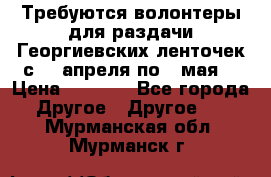 Требуются волонтеры для раздачи Георгиевских ленточек с 30 апреля по 9 мая. › Цена ­ 2 000 - Все города Другое » Другое   . Мурманская обл.,Мурманск г.